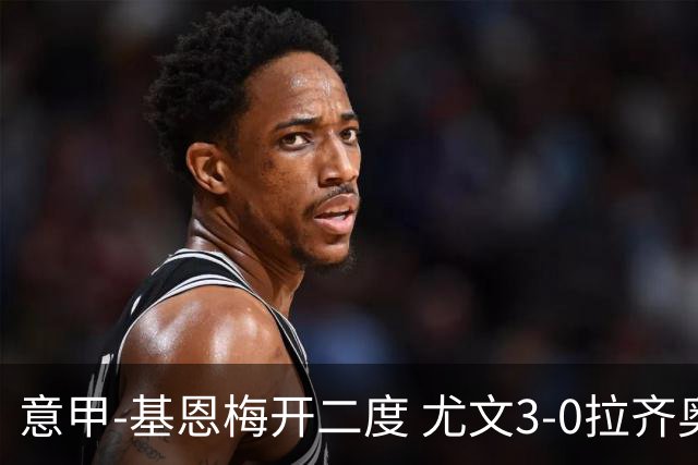 意甲-基恩梅开二度 尤文3-0拉齐奥力夺6连胜进前3